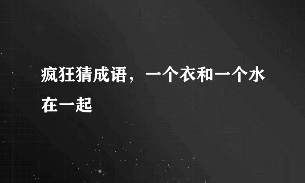 疯狂猜成语，一个衣和一个水在一起