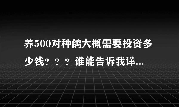 养500对种鸽大概需要投资多少钱？？？谁能告诉我详细的 谢谢