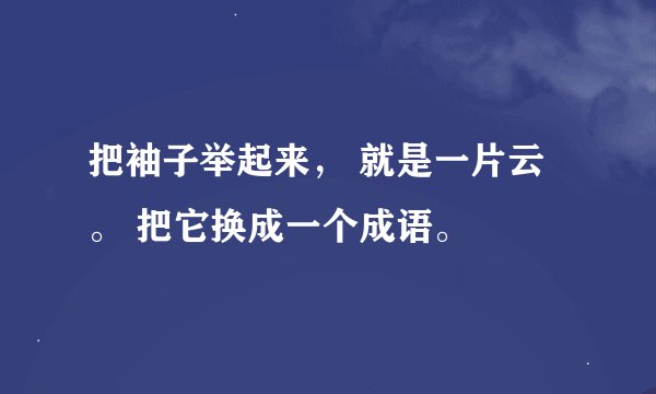 把袖子举起来, 就是一片云。 把它换成一个成语。