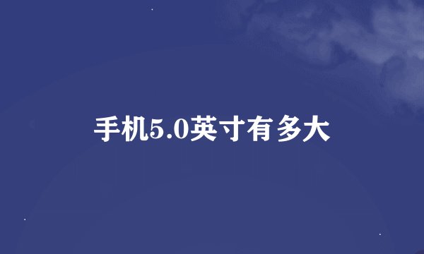手机5.0英寸有多大
