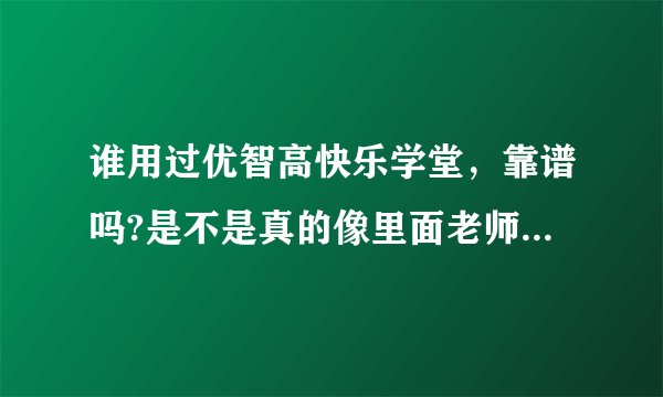 谁用过优智高快乐学堂，靠谱吗?是不是真的像里面老师讲的那样，能使孩子爱上学习考高分