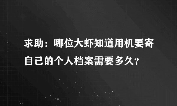 求助：哪位大虾知道用机要寄自己的个人档案需要多久？