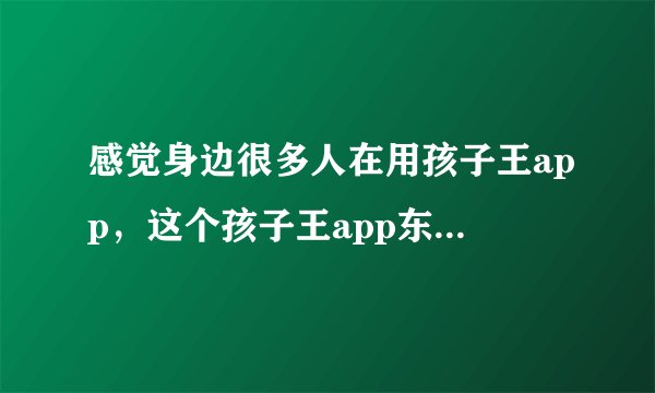 感觉身边很多人在用孩子王app，这个孩子王app东西是正品吗？
