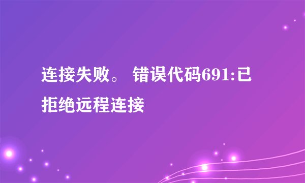连接失败。 错误代码691:已拒绝远程连接