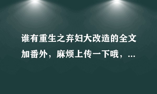 谁有重生之弃妇大改造的全文加番外，麻烦上传一下哦，不胜感激啊