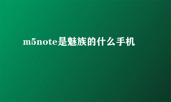m5note是魅族的什么手机