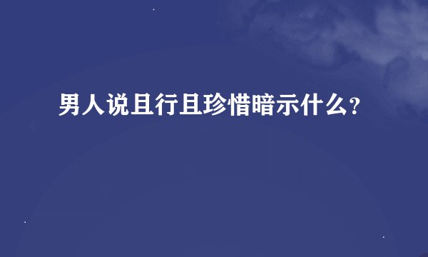 男人说且行且珍惜暗示什么？