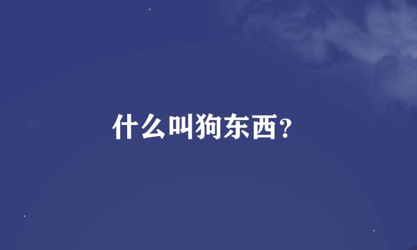 什么叫狗东西？