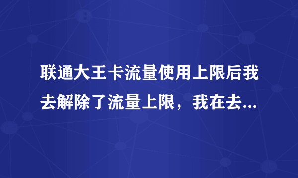 联通大王卡流量使用上限后我去解除了流量上限，我在去用发现流量用不了的原因。