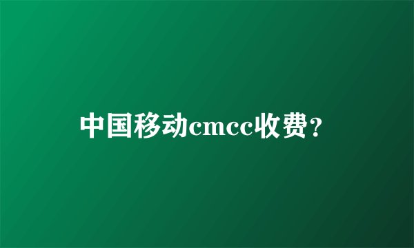 中国移动cmcc收费?