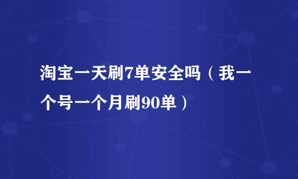 淘宝一天刷7单安全吗（我一个号一个月刷90单）