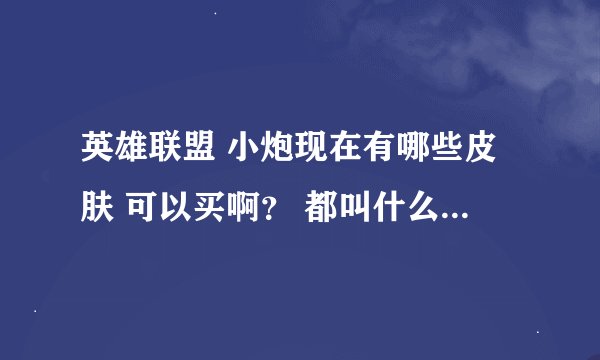 英雄联盟 小炮现在有哪些皮肤 可以买啊？ 都叫什么名 多少钱