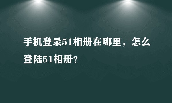 手机登录51相册在哪里，怎么登陆51相册？