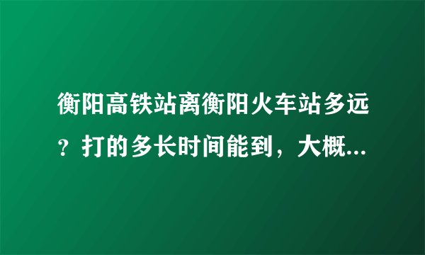 衡阳高铁站离衡阳火车站多远？打的多长时间能到，大概多少钱？