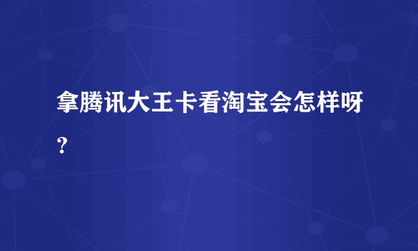 拿腾讯大王卡看淘宝会怎样呀？