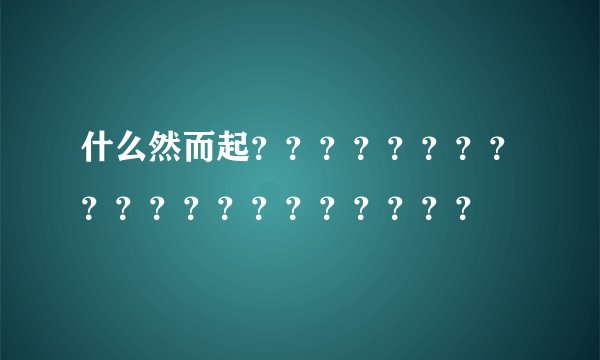 什么然而起？？？？？？？？？？？？？？？？？？？？