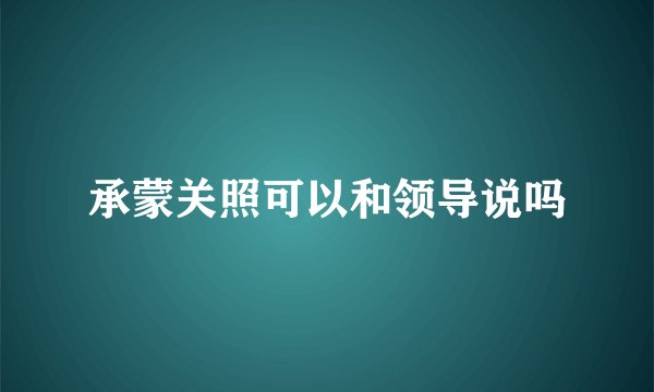 承蒙关照可以和领导说吗