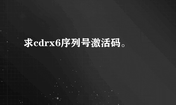 求cdrx6序列号激活码。