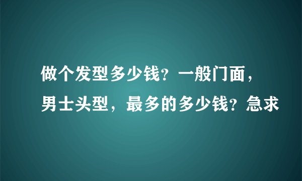 做个发型多少钱？一般门面，男士头型，最多的多少钱？急求