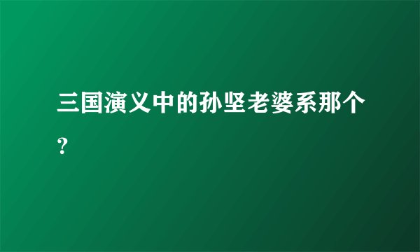 三国演义中的孙坚老婆系那个？