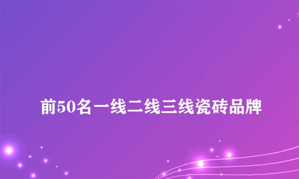 
前50名一线二线三线瓷砖品牌

