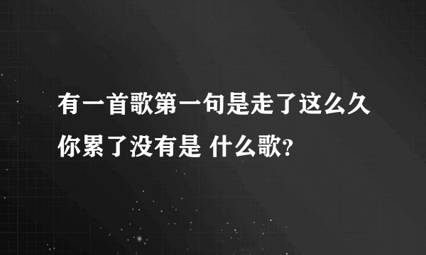 有一首歌第一句是走了这么久你累了没有是 什么歌？