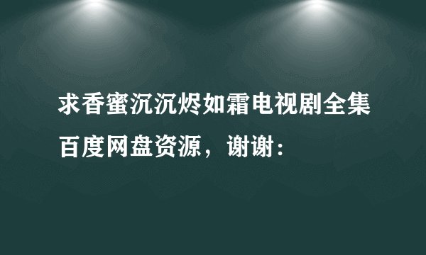 求香蜜沉沉烬如霜电视剧全集百度网盘资源，谢谢：