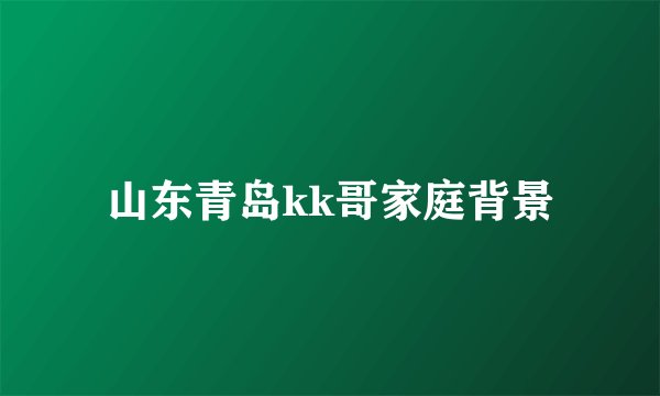 山东青岛kk哥家庭背景