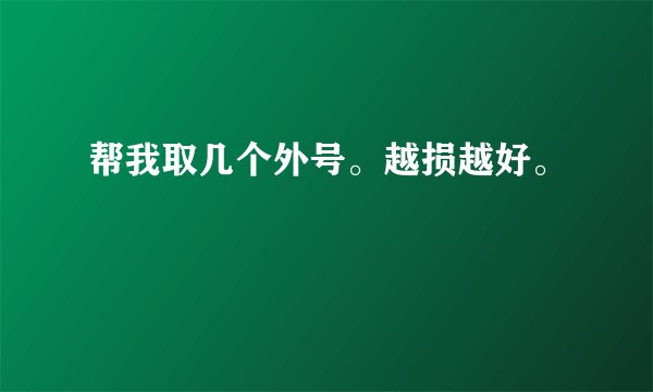 帮我取几个外号。越损越好。