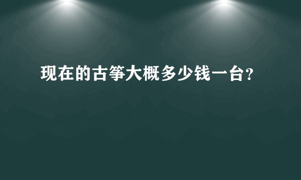 现在的古筝大概多少钱一台？