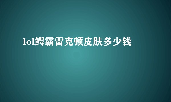 lol鳄霸雷克顿皮肤多少钱