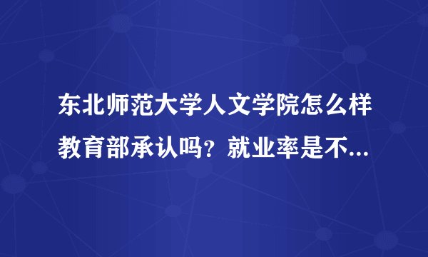 东北师范大学人文学院怎么样教育部承认吗？就业率是不是学校虚构的？还有就是这个学校考研怎么样？