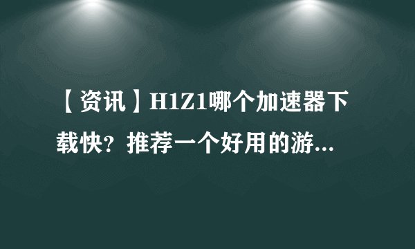 【资讯】H1Z1哪个加速器下载快？推荐一个好用的游戏加速器