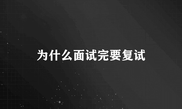 为什么面试完要复试