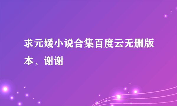 求元媛小说合集百度云无删版本、谢谢