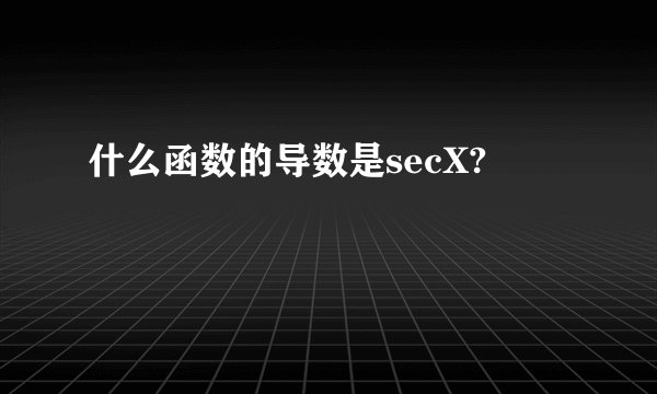什么函数的导数是secX?