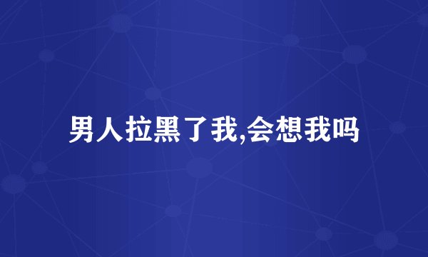 男人拉黑了我,会想我吗