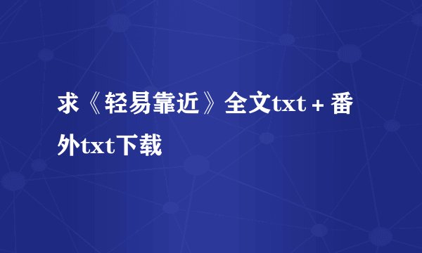 求《轻易靠近》全文txt＋番外txt下载