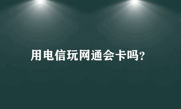 用电信玩网通会卡吗？