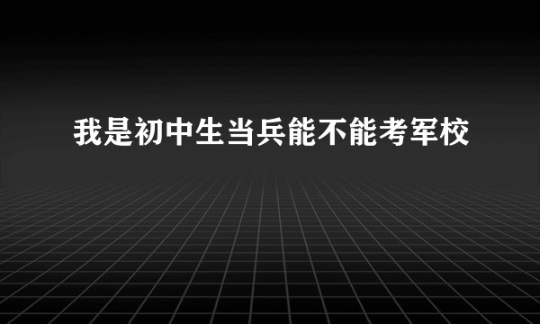 我是初中生当兵能不能考军校