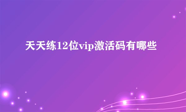 天天练12位vip激活码有哪些