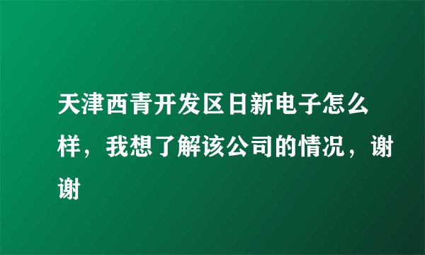 天津西青开发区日新电子怎么样，我想了解该公司的情况，谢谢