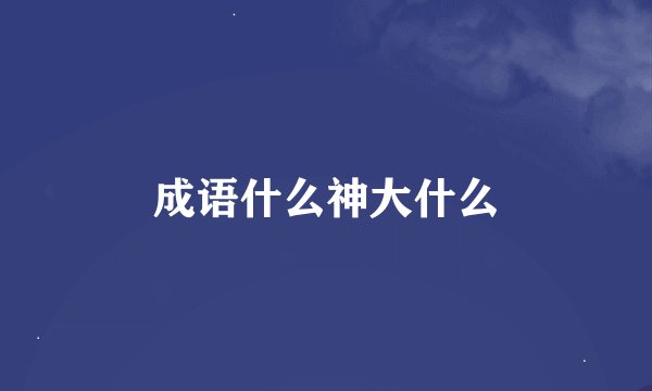 成语什么神大什么