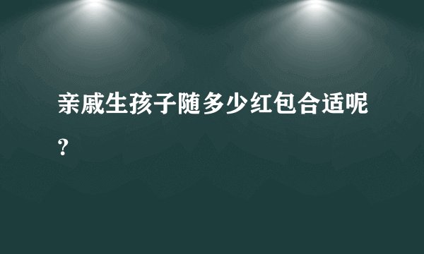亲戚生孩子随多少红包合适呢?