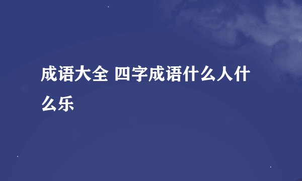 成语大全 四字成语什么人什么乐