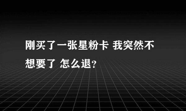 刚买了一张星粉卡 我突然不想要了 怎么退？
