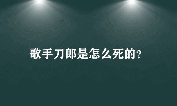 歌手刀郎是怎么死的？