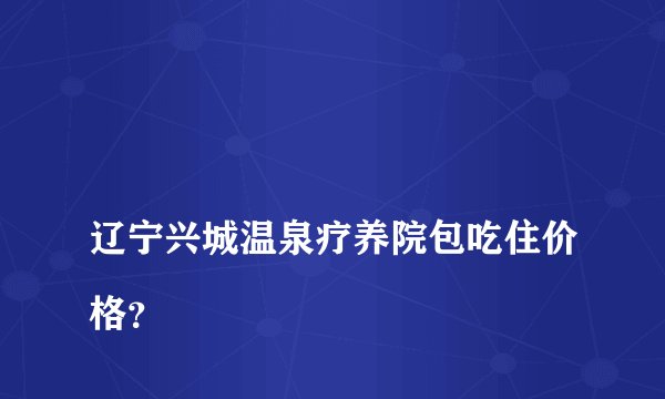 辽宁兴城温泉疗养院包吃住价格?