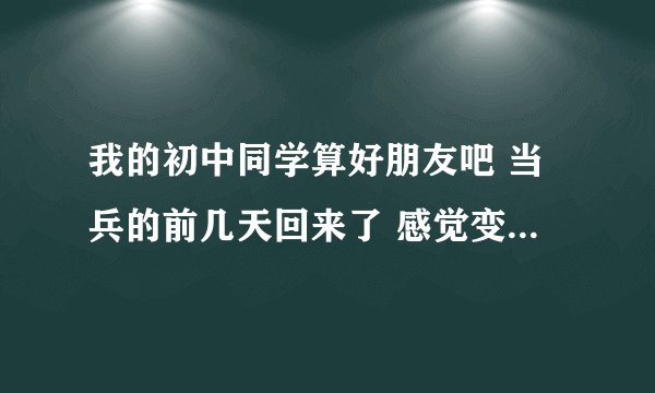 我的初中同学算好朋友吧 当兵的前几天回来了 感觉变了一个人?大家帮我看看这人怎么变这样了
