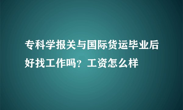 专科学报关与国际货运毕业后好找工作吗?工资怎么样